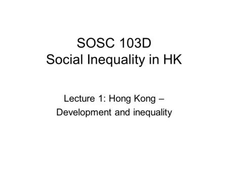 SOSC 103D Social Inequality in HK Lecture 1: Hong Kong – Development and inequality.