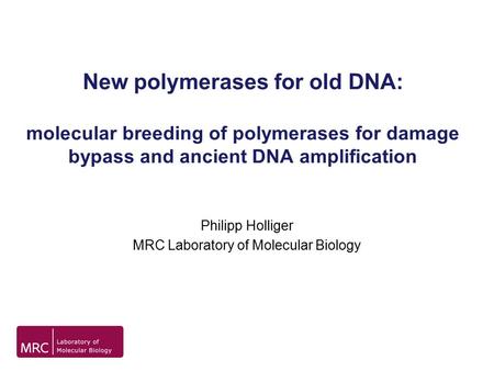 New polymerases for old DNA: molecular breeding of polymerases for damage bypass and ancient DNA amplification Philipp Holliger MRC Laboratory of Molecular.