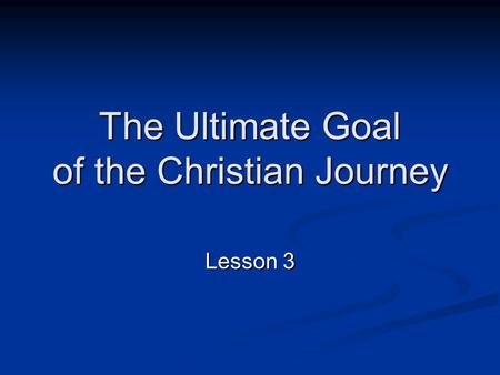 The Ultimate Goal of the Christian Journey Lesson 3.