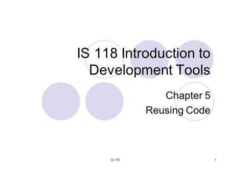 IS 1181 IS 118 Introduction to Development Tools Chapter 5 Reusing Code.