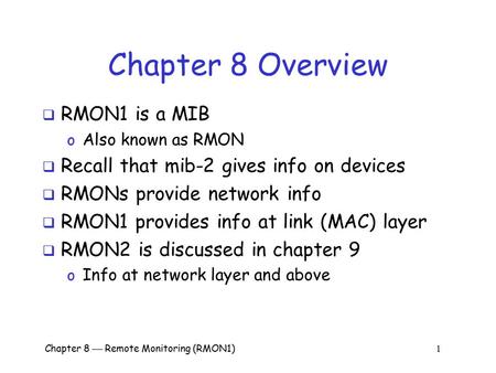 Chapter 8  Remote Monitoring (RMON1) 1 Chapter 8 Overview  RMON1 is a MIB o Also known as RMON  Recall that mib-2 gives info on devices  RMONs provide.