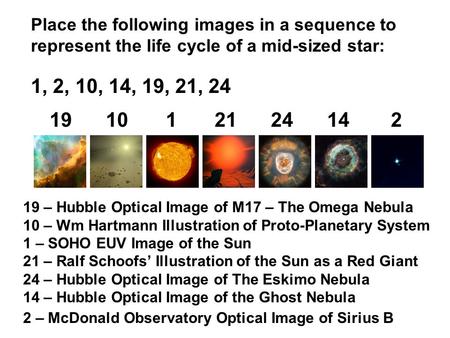 Place the following images in a sequence to represent the life cycle of a mid-sized star: 1, 2, 10, 14, 19, 21, 24 191012124142 19 – Hubble Optical Image.