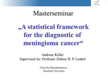 1 Masterseminar „A statistical framework for the diagnostic of meningioma cancer“ Chair for Bioinformatics, Saarland University Andreas Keller Supervised.