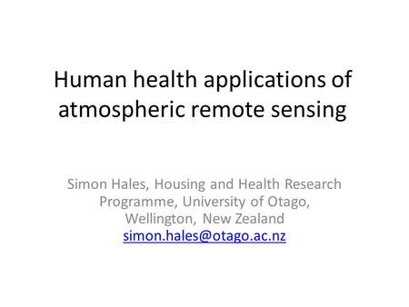 Human health applications of atmospheric remote sensing Simon Hales, Housing and Health Research Programme, University of Otago, Wellington, New Zealand.