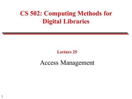 1 CS 502: Computing Methods for Digital Libraries Lecture 25 Access Management.