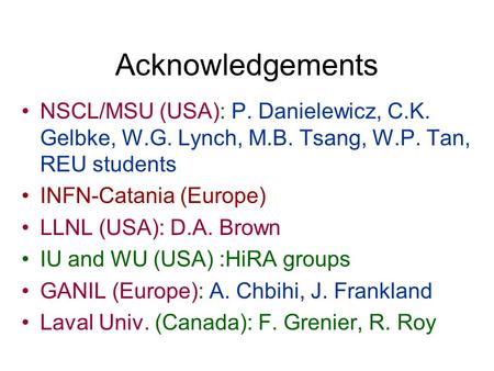 Acknowledgements NSCL/MSU (USA): P. Danielewicz, C.K. Gelbke, W.G. Lynch, M.B. Tsang, W.P. Tan, REU students INFN-Catania (Europe) LLNL (USA): D.A. Brown.