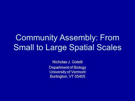 Community Assembly: From Small to Large Spatial Scales Nicholas J. Gotelli Department of Biology University of Vermont Burlington, VT 05405.