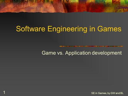 SE in Games, by GW and BL 1 Software Engineering in Games Game vs. Application development.