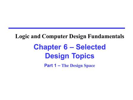 Chapter 6 – Selected Design Topics Part 1 – The Design Space Logic and Computer Design Fundamentals.