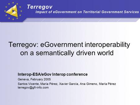 Terregov: eGovernment interoperability on a semantically driven world Interop-ESA/eGov Interop conference Geneva, February 2005 Santos Vicente, María Pérez,