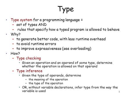 1 Type Type system for a programming language = –set of types AND – rules that specify how a typed program is allowed to behave Why? –to generate better.