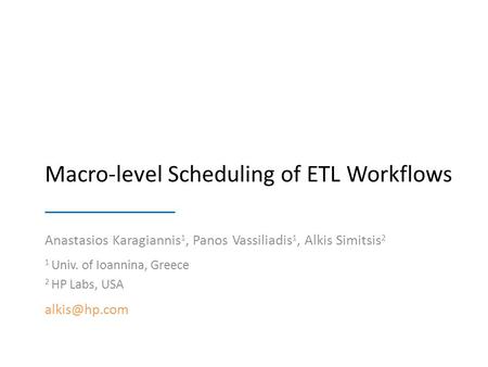 Macro-level Scheduling of ETL Workflows Anastasios Karagiannis 1, Panos Vassiliadis 1, Alkis Simitsis 2 1 Univ. of Ioannina, Greece 2 HP Labs, USA