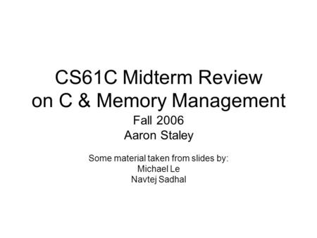 CS61C Midterm Review on C & Memory Management Fall 2006 Aaron Staley Some material taken from slides by: Michael Le Navtej Sadhal.