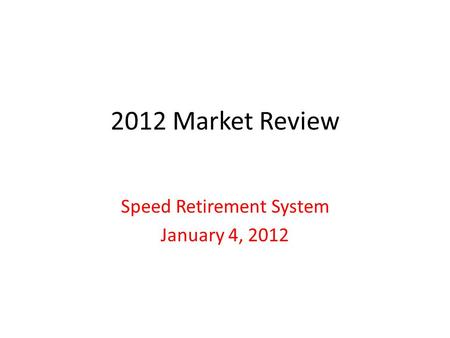 2012 Market Review Speed Retirement System January 4, 2012.