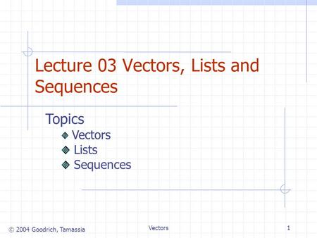 © 2004 Goodrich, Tamassia Vectors1 Lecture 03 Vectors, Lists and Sequences Topics Vectors Lists Sequences.