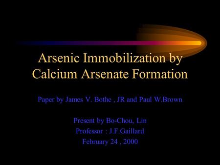 Arsenic Immobilization by Calcium Arsenate Formation Paper by James V. Bothe, JR and Paul W.Brown Present by Bo-Chou, Lin Professor : J.F.Gaillard February.