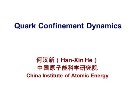 何汉新（ Han-Xin He ） 中国原子能科学研究院 China Institute of Atomic Energy Quark Confinement Dynamics.