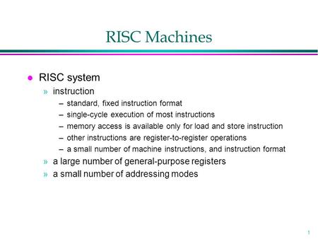 1 RISC Machines l RISC system »instruction –standard, fixed instruction format –single-cycle execution of most instructions –memory access is available.
