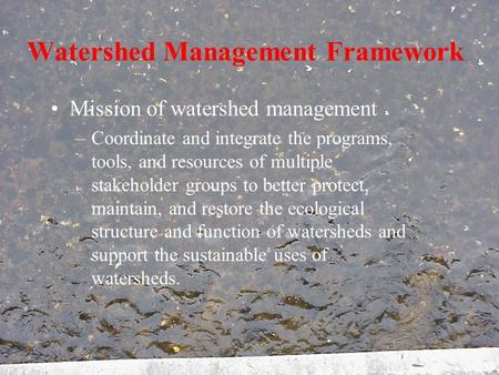Watershed Management Framework Mission of watershed management –Coordinate and integrate the programs, tools, and resources of multiple stakeholder groups.