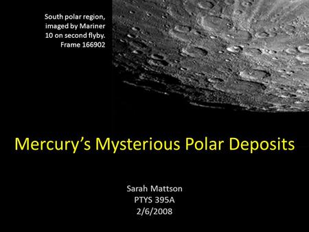 Mercury’s Mysterious Polar Deposits Sarah Mattson PTYS 395A 2/6/2008 South polar region, imaged by Mariner 10 on second flyby. Frame 166902.