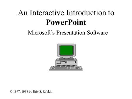 An Interactive Introduction to PowerPoint Microsoft’s Presentation Software © 1997, 1998 by Eric S. Rabkin.
