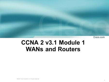 1 © 2004, Cisco Systems, Inc. All rights reserved. CCNA 2 v3.1 Module 1 WANs and Routers.