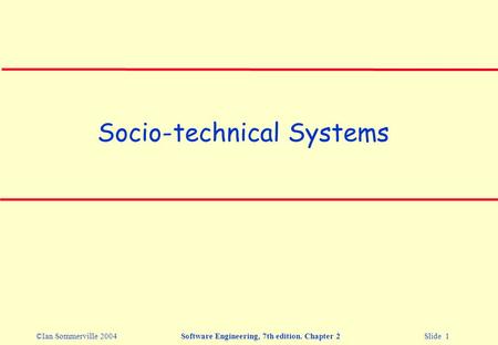 ©Ian Sommerville 2004Software Engineering, 7th edition. Chapter 2 Slide 1 Socio-technical Systems.