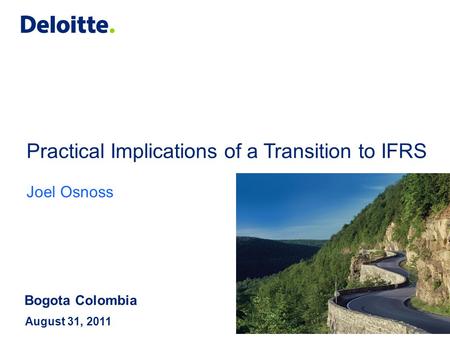 Practical Implications of a Transition to IFRS Joel Osnoss August 31, 2011 Bogota Colombia.