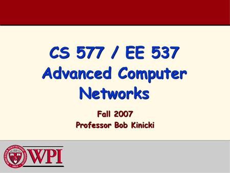 CS 577 / EE 537 Advanced Computer Networks Fall 2007 Professor Bob Kinicki.