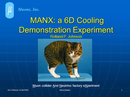 Rol Johnson 6/28/2005 MICE/MANX 1 MANX: a 6D Cooling Demonstration Experiment Rolland P. Johnson MANX: a 6D Cooling Demonstration Experiment Rolland P.