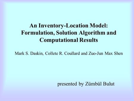 An Inventory-Location Model: Formulation, Solution Algorithm and Computational Results Mark S. Daskin, Collete R. Coullard and Zuo-Jun Max Shen presented.