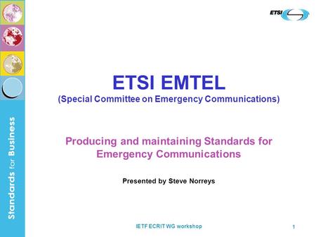 IETF ECRIT WG workshop 1 ETSI EMTEL (Special Committee on Emergency Communications) Producing and maintaining Standards for Emergency Communications Presented.
