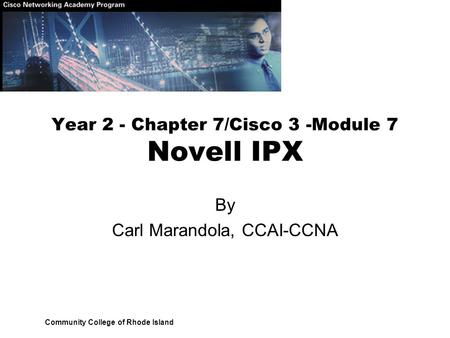 Community College of Rhode Island By Carl Marandola, CCAI-CCNA Year 2 - Chapter 7/Cisco 3 -Module 7 Novell IPX.