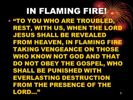 1 IN FLAMING FIRE! “TO YOU WHO ARE TROUBLED, REST, WITH US, WHEN THE LORD JESUS SHALL BE REVEALED FROM HEAVEN, IN FLAMING FIRE TAKING VENGEANCE ON THOSE.