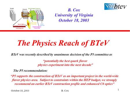 October 18, 2003B. Cox 1 The Physics Reach of BTeV B. Cox University of Virginia October 18, 2003 “potentially the best quark flavor physics experiment.