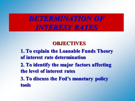 DETERMINATION OF INTEREST RATES OBJECTIVES 1. To explain the Loanable Funds Theory of interest rate determination 2. To identify the major factors affecting.