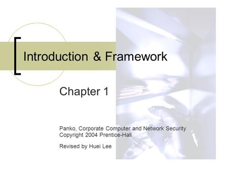 Introduction & Framework Chapter 1 Panko, Corporate Computer and Network Security Copyright 2004 Prentice-Hall Revised by Huei Lee.
