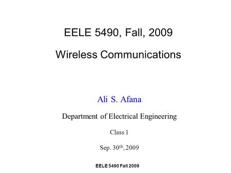EELE 5490 Fall 2009 EELE 5490, Fall, 2009 Wireless Communications Ali S. Afana Department of Electrical Engineering Class 1 Sep. 30 th, 2009.