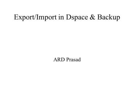Export/Import in Dspace & Backup ARD Prasad. Where Dspace stores data /dspace/assetstore directory will have all the  Bitstreams and licenses PostgreSQL.