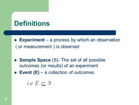 1 Definitions Experiment – a process by which an observation ( or measurement ) is observed Sample Space (S)- The set of all possible outcomes (or results)
