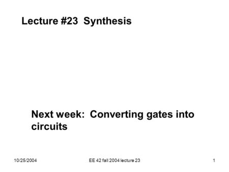10/25/2004EE 42 fall 2004 lecture 231 Lecture #23 Synthesis Next week: Converting gates into circuits.