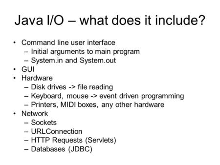Java I/O – what does it include? Command line user interface –Initial arguments to main program –System.in and System.out GUI Hardware –Disk drives ->