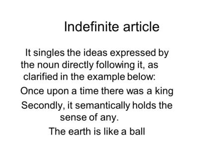 Indefinite article It singles the ideas expressed by the noun directly following it, as clarified in the example below: Once upon a time there was a king.
