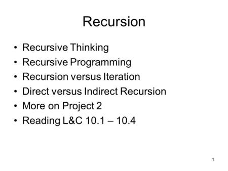 1 Recursion Recursive Thinking Recursive Programming Recursion versus Iteration Direct versus Indirect Recursion More on Project 2 Reading L&C 10.1 – 10.4.