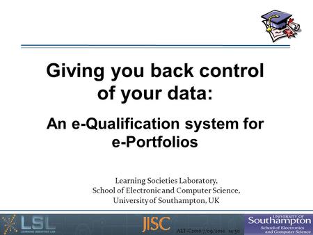ALT-C2010 7/09/2010 14:50 Giving you back control of your data: An e-Qualification system for e-Portfolios Learning Societies Laboratory, School of Electronic.