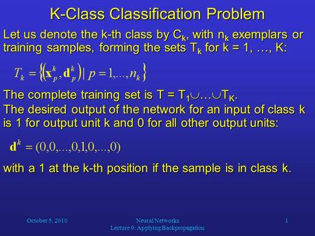 October 5, 2010Neural Networks Lecture 9: Applying Backpropagation 1 K-Class Classification Problem Let us denote the k-th class by C k, with n k exemplars.