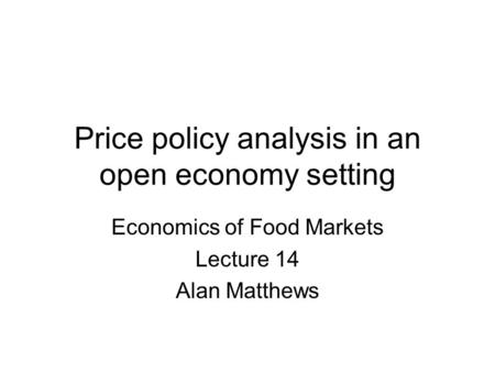 Price policy analysis in an open economy setting Economics of Food Markets Lecture 14 Alan Matthews.