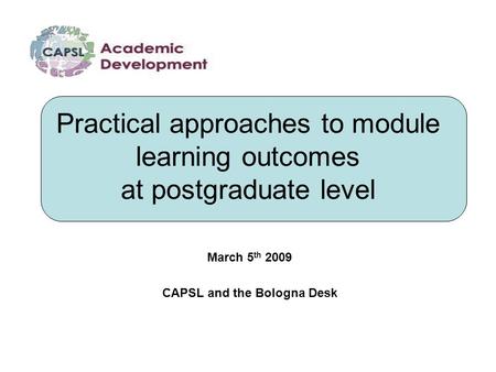 Practical approaches to module learning outcomes at postgraduate level March 5 th 2009 CAPSL and the Bologna Desk.