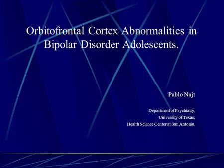 Orbitofrontal Cortex Abnormalities in Bipolar Disorder Adolescents. Pablo Najt Department of Psychiatry, University of Texas, Health Science Center at.