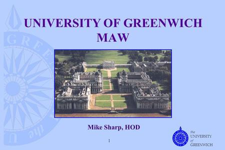 The UNIVERSITY of GREENWICH 1 UNIVERSITY OF GREENWICH MAW Mike Sharp, HOD.